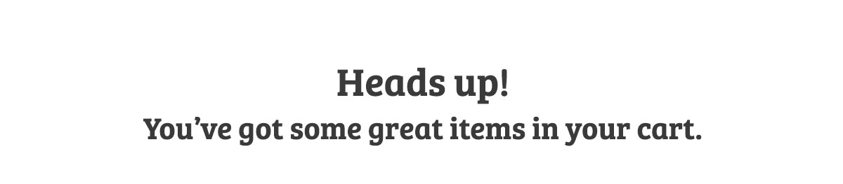 Heads up! You've got some great items in your cart
