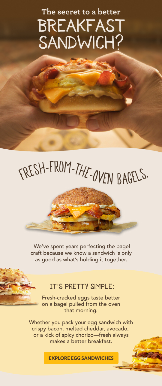 Fresh from the oven bagels. Explore our egg sandwiches.