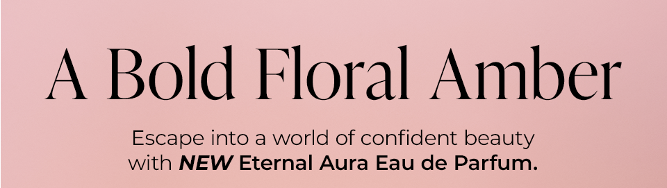 A Bold Floral Amber Escape into a world of confident beauty with NEW Eternal Aura Eau de Parfum.
