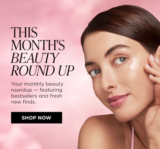 THIS MONTHS BEAUTY ROUND UP, Your monthly beauty roundup - featuring bestsellers and fresh new finds. SHOP NOW