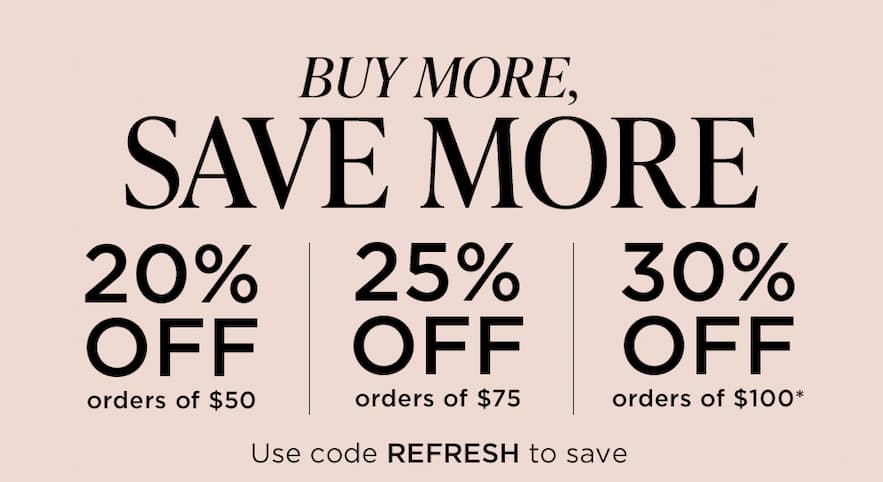 BUY MORE, SAVE MORE | 20% OFF orders of $50 | 25% OFF orders of $75 | 30% OFF orders of $100*