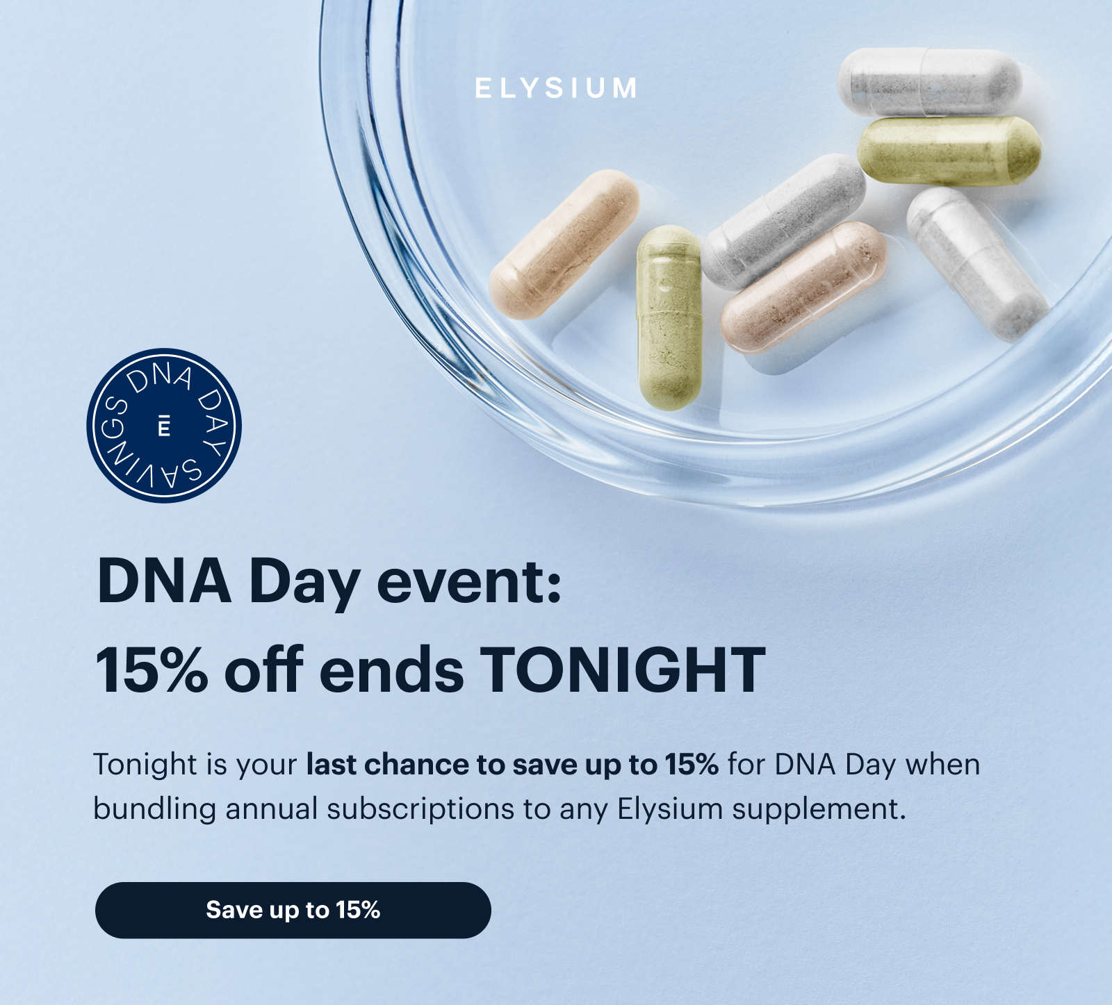  | ELYSIUM | DNA Day event: 15% off ends TONIGHT | Tonight is your last chance to save up to 15% for DNA Day when bundling annual subscriptions to any Elysium supplement. | Save up to 15%