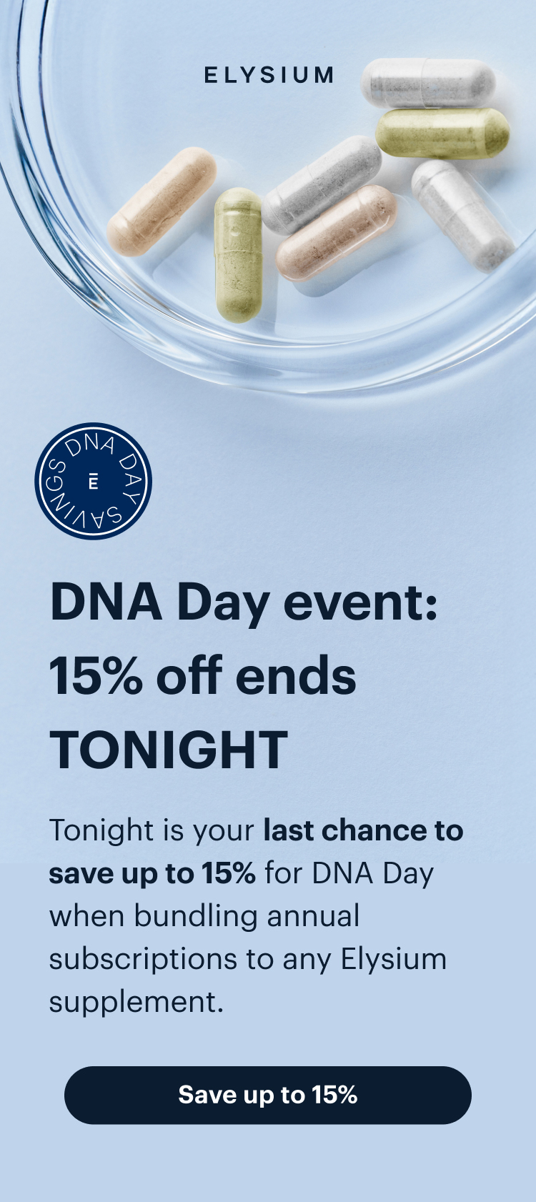 ELYSIUM | DNA Day event: 15% off ends TONIGHT | Tonight is your last chance to save up to 15% for DNA Day when bundling annual subscriptions to any Elysium supplement. | Save up to 15%