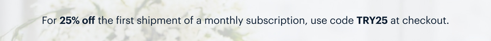 For 25% off the first shipment of a monthly subscription, use code TRY25 at checkout.