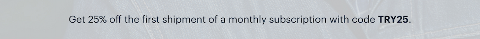 Get 25% off the first shipment of a monthly subscription with code TRY25.