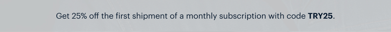 Get 25% off the first shipment of a monthly subscription with code TRY25.