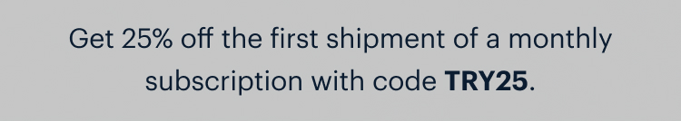 Get 25% off the first shipment of a monthly subscription with code TRY25.