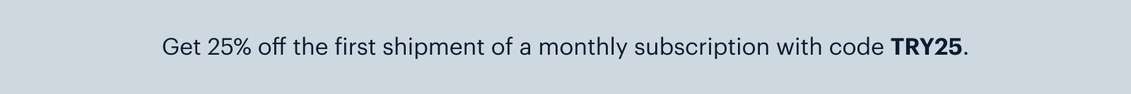 Get 25% off the first shipment of a monthly subscription with code TRY25