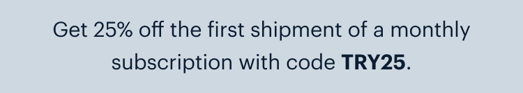 Get 25% off the first shipment of a monthly subscription with code TRY25