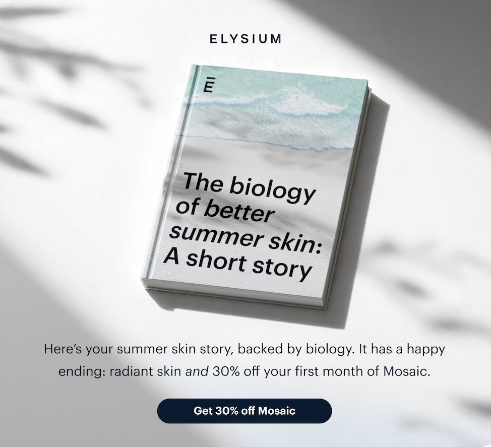 ELYSIUM | The biology of better summer skin: A short story | Here’s your summer skin story, backed by biology. It has a happy ending: radiant skin&nbsp;and&nbsp;30% off your first month of Mosaic. | Get 30% off Mosaic