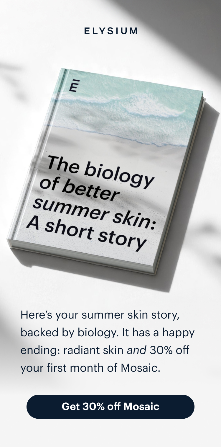 ELYSIUM | The biology of better summer skin: A short story | Here’s your summer skin story, backed by biology. It has a happy ending: radiant skin&nbsp;and&nbsp;30% off your first month of Mosaic. | Get 30% off Mosaic