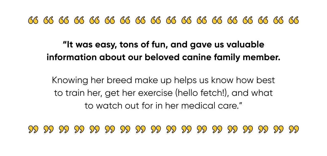 ''It was easy, tons of fun, and gave us valuable information about our beloved canine family member.''