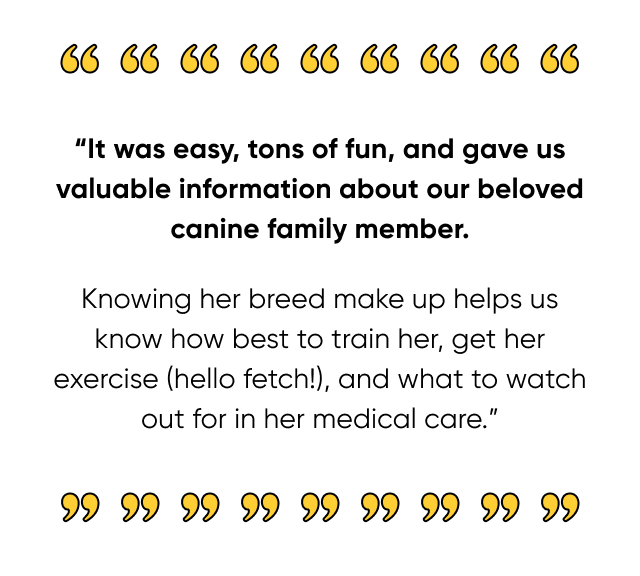 ''It was easy, tons of fun, and gave us valuable information about our beloved canine family member.''
