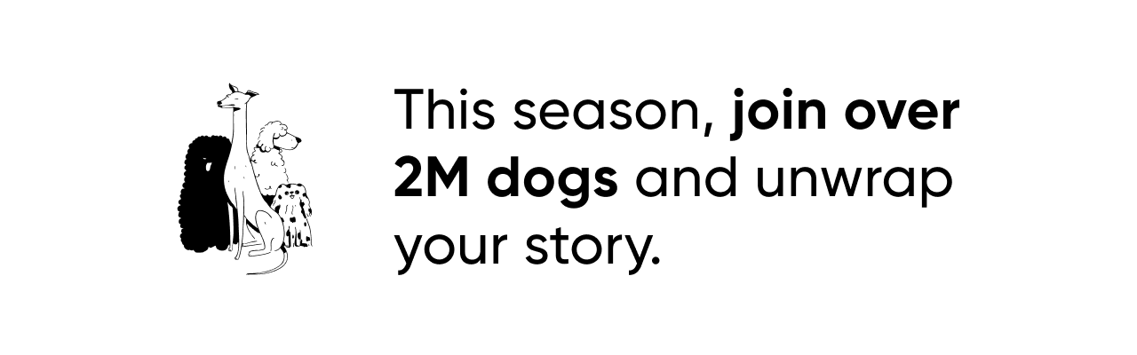 This season, join over 2M dogs and unwrap their story.