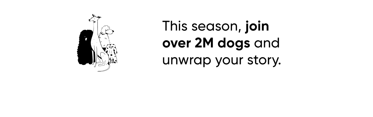 This season, join over 2M dogs and unwrap your story