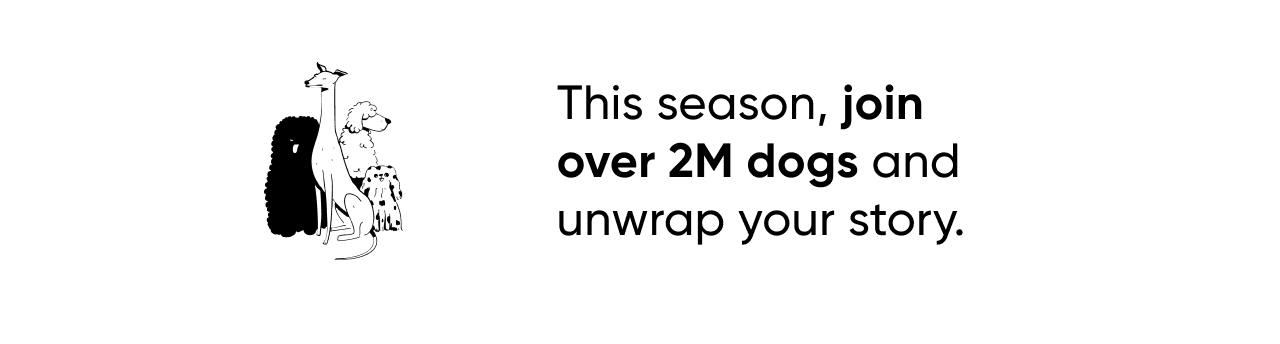 This season, join over 2M dogs and unwrap your story