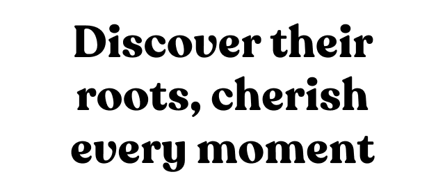 Discover their roots, cherish every moment