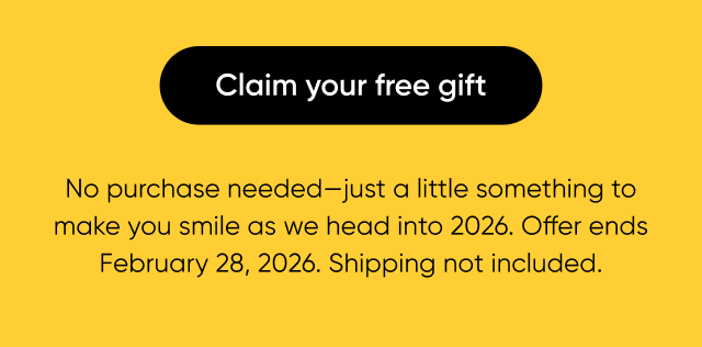 Claim your free gift. No purchase needed—just a little something to make you smile as we head into 2026. Offer ends February 28, 2026. Shipping not included.