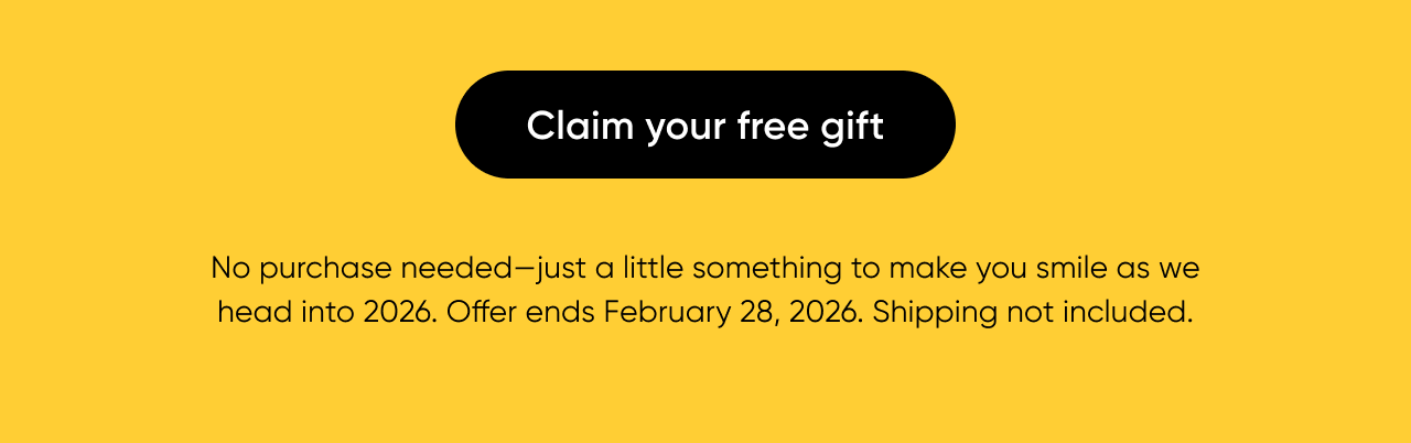 Claim your free gift. No purchase needed—just a little something to make you smile as we head into 2026. Offer ends February 28, 2026. Shipping not included.