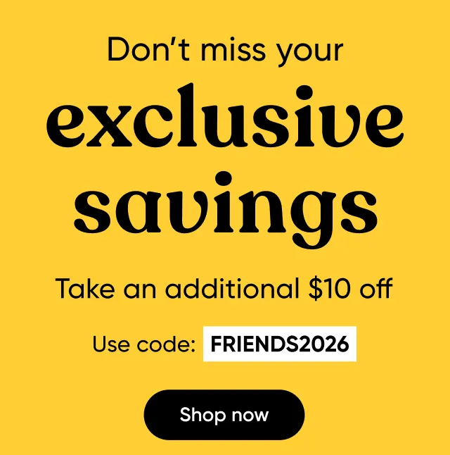 Don't miss your exclusive savings. Take an additional $10 off when you use code FRIENDS2026.