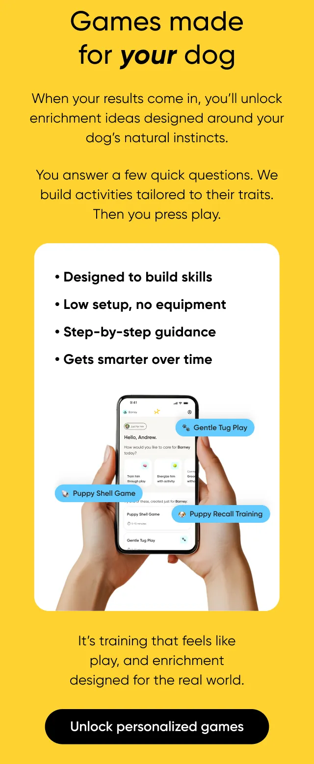 Games made for your dog. When your results come in, you'll unlock enrichment ideas designed around your dog's natural instincts. You answer a few quick questions. We build activites tailored to their traits. Than you press play. it's training that feels like play, and enrichment designed for the real world. Unlock personalized games. 