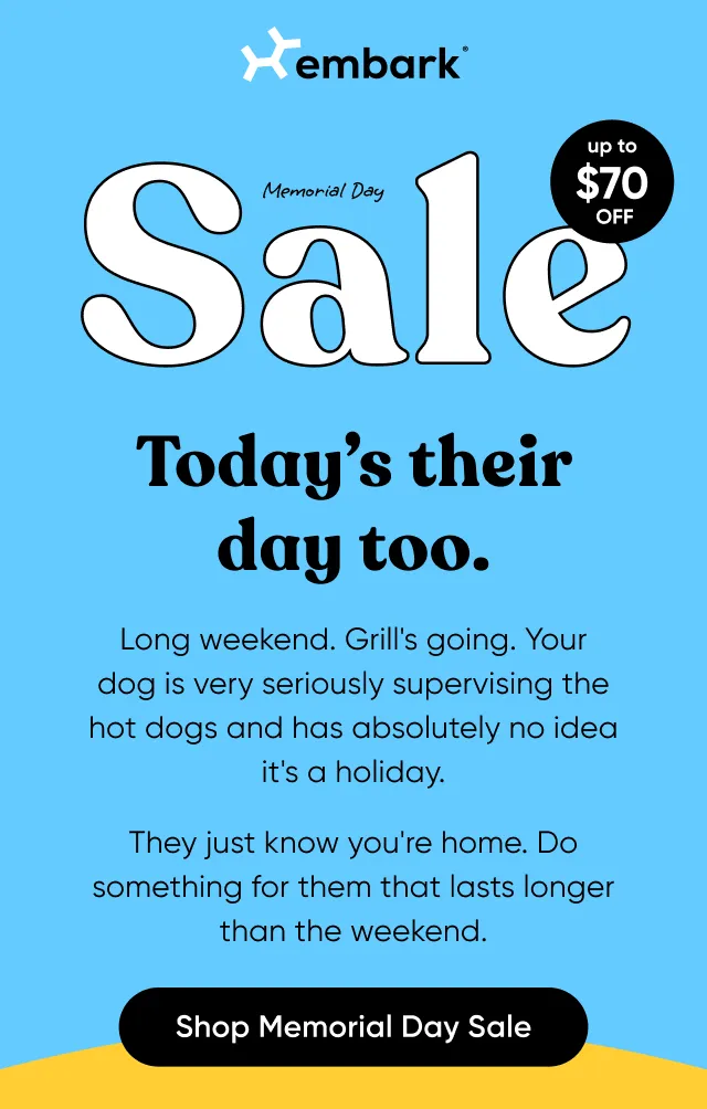 Memorial Day Sale. It's their day too. Long weekend. Grill's going. Your dog is very seriously supervising the hot dogs and has absolutely no idea it's a holiday. They just know you're home. Do something for them that lasts longer than the weekend. Shop Memorial Day Sale.