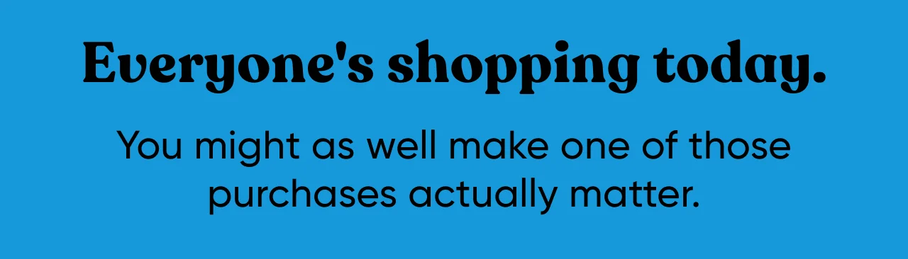 Everyone's shopping today. You might as well make one of those purchases actually matter.