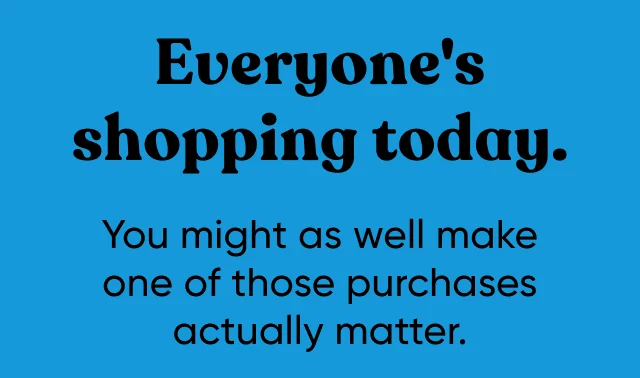 Everyone's shopping today. You might as well make one of those purchases actually matter.