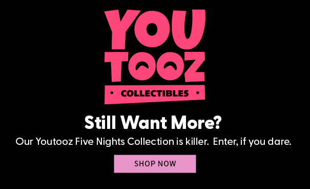 Still Want More? Our Youtooz Five Nights Collection is killer.  Enter, if you dare. Shop Now 