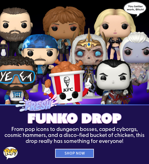 Fresh Funko Drop From pop icons to dungeon bosses, caped cyborgs, cosmic hammers, and a disco-fied bucket of chicken, this drop really has something for everyone! SHOP NOW 