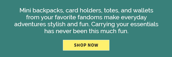 Mini backpacks, card holders, totes, and wallets from your favorite fandoms make everyday adventures stylish and fun. Carrying your essentials has never been this much fun. SHOP NOW 