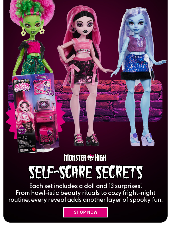Monster High Self-Scare Secrets Each set includes a doll and 13 surprises! From howl-istic beauty rituals to cozy fright-night routine, every reveal adds another layer of spooky fun. SHOP NOW 