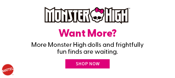 Monster High Want More? More Monster High dolls and frightfully fun finds are waiting. SHOP NOW 