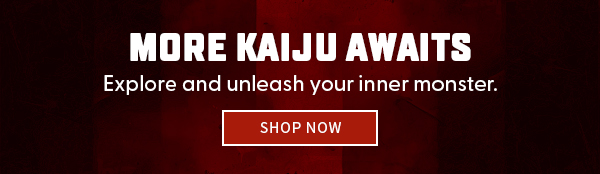 More Kaiju Awaits Explore and unleash your inner monster.  SHOP NOW 
