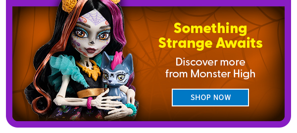 Something Strange Awaits Discover more from Monster High.  SHOP NOW
