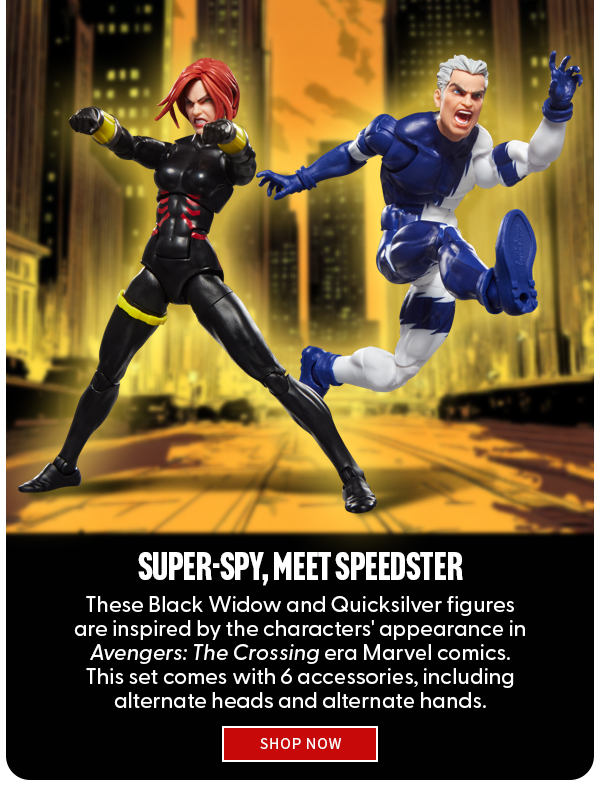 Super-spy, Meet Speedster These Black Widow and Quicksilver figures are inspired by the characters' appearance in Avengers: The Crossing era Marvel comics.  This set comes with 6 accessories, including alternate heads and alternate hands.  SHOP NOW 
