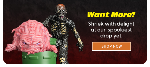 Want More? Shriek with delight at our spookiest drop yet. SHOP NOW 