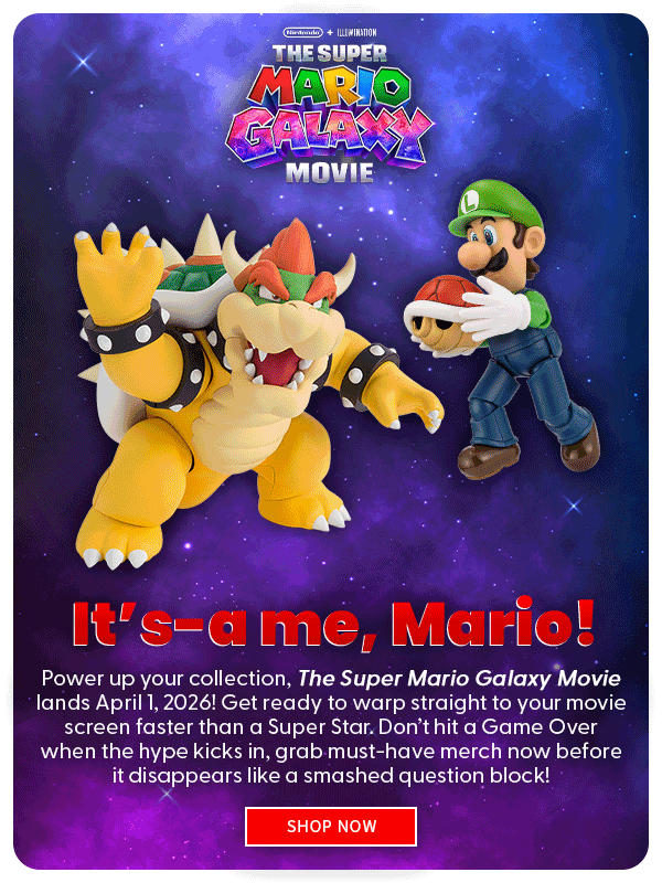  It’s-a me, Mario! Power up your collection, The Super Mario Galaxy Movie lands April 1, 2026! Get ready to warp straight to your movie screen faster than a Super Star. Don’t hit a Game Over when the hype kicks in, grab must-have merch now before it disappears like a smashed question block!  SHOP NOW 