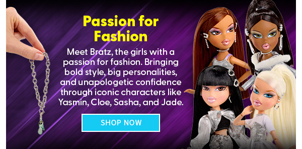 Passion for Fashion Meet Bratz, the girls with a passion for fashion. Bringing bold style, big personalities, and unapologetic confidence through iconic characters like Yasmin, Cloe, Sasha, and Jade. SHOP NOW 