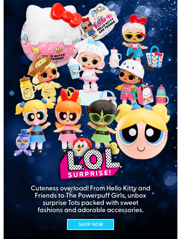  LOL Surprise Cuteness overload! From Hello Kitty and Friends to The Powerpuff Girls, unbox surprise Tots packed with sweet fashions and adorable accessories. SHOP NOW 