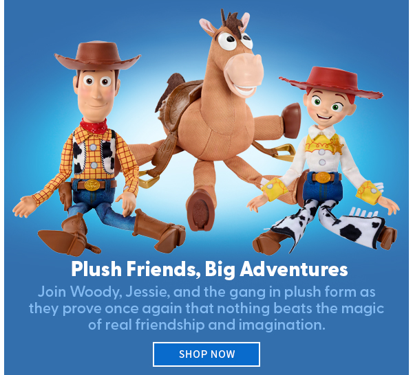  Plush Friends, Big Adventures Join Woody, Jessie, and the gang in plush form as they prove once again that nothing beats the magic of real friendship and imagination. SHOP NOW 