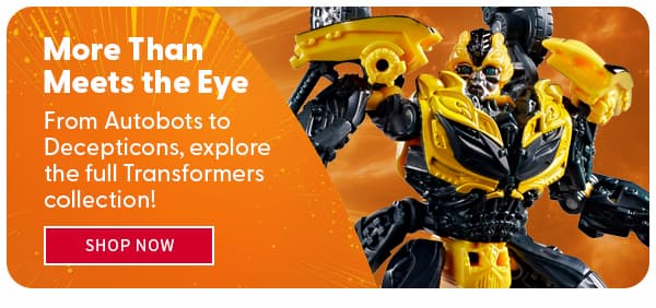 More Than Meets the Eye From Autobots to Decepticons, explore the full Transformers collection!  SHOP NOW 