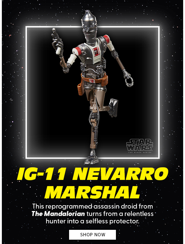 IG-11 Nevarro Marshal This reprogrammed assassin droid from The Mandalorian turns from a relentless hunter into a selfless protector. shop now 