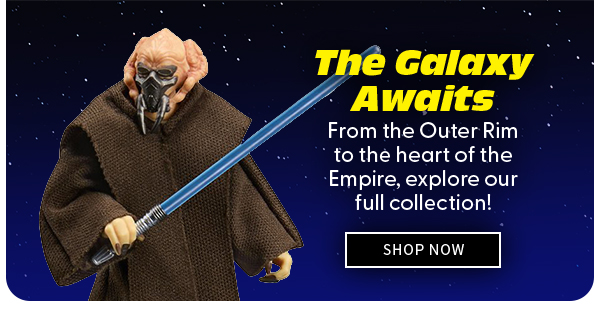 The Galaxy Awaits From the Outer Rim to the heart of the Empire, explore our full collection!  SHOP NOW 