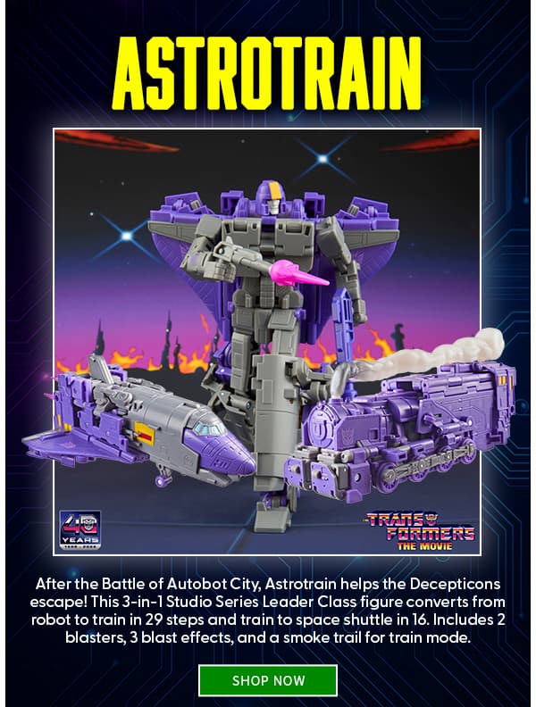 Astrotrain After the Battle of Autobot City, Astrotrain helps the Decepticons escape! This 3‑in‑1 Studio Series Leader Class figure converts from robot to train in 29 steps and train to space shuttle in 16. Includes 2 blasters, 3 blast effects, and a smoke trail for train mode. SHOP NOW 