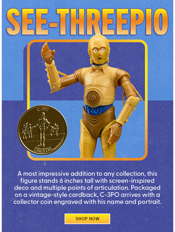 See-Threepio A most impressive addition to any collection, this figure stands 6 inches tall with screen-inspired deco and multiple points of articulation. Packaged on a vintage-style cardback, C-3PO arrives with a collector coin engraved with his name and portrait. SHOP NOW 