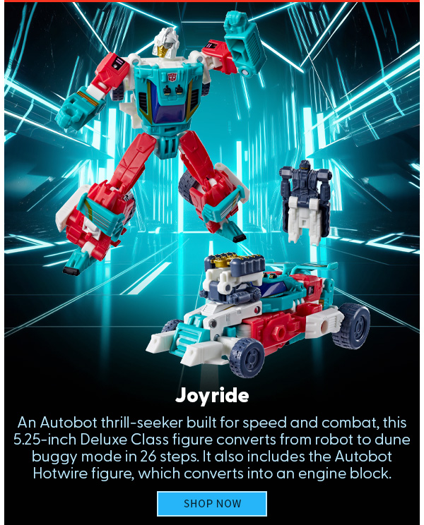 Joyride An Autobot thrill-seeker built for speed and combat, this 5.25-inch Deluxe Class figure converts from robot to dune buggy mode in 26 steps. It also includes the Autobot Hotwire figure, which converts into an engine block. SHOP NOW 