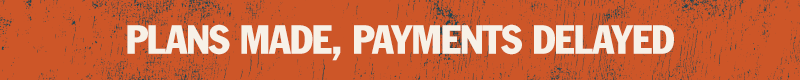 PLANS MADE, PAYMENTS DELAYED