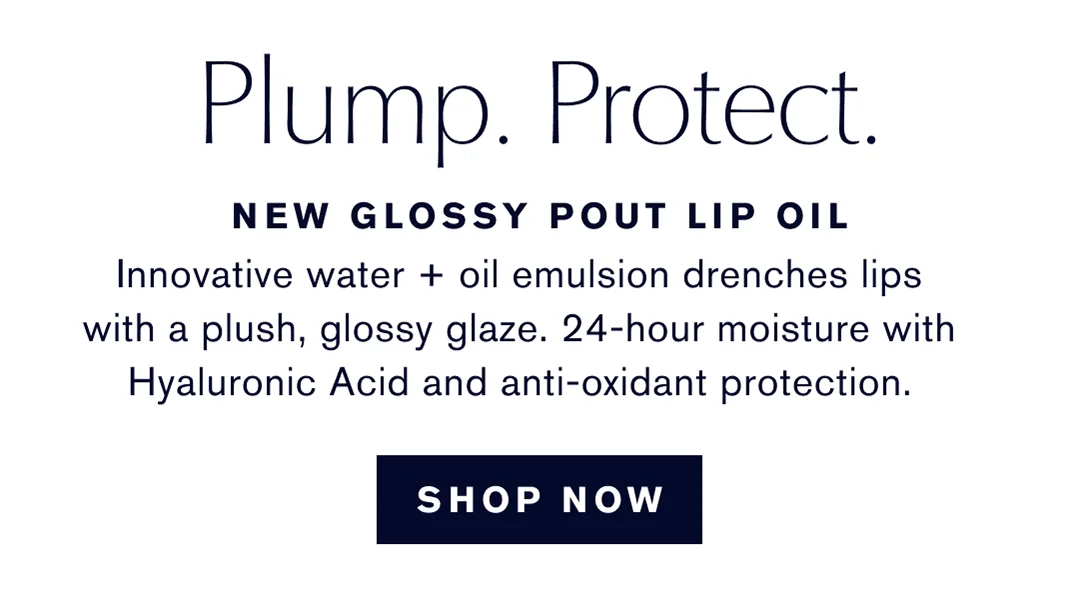 Plump. Proect. Play Up Your Pout. | NEW glossy Pout Lip Oil | Innovative water + oil emulsion drenches lips with a plush, glossy glaze. 240hour moisture with Hyaloronic Acid and anti-oxidant protection. SHOP NOW  