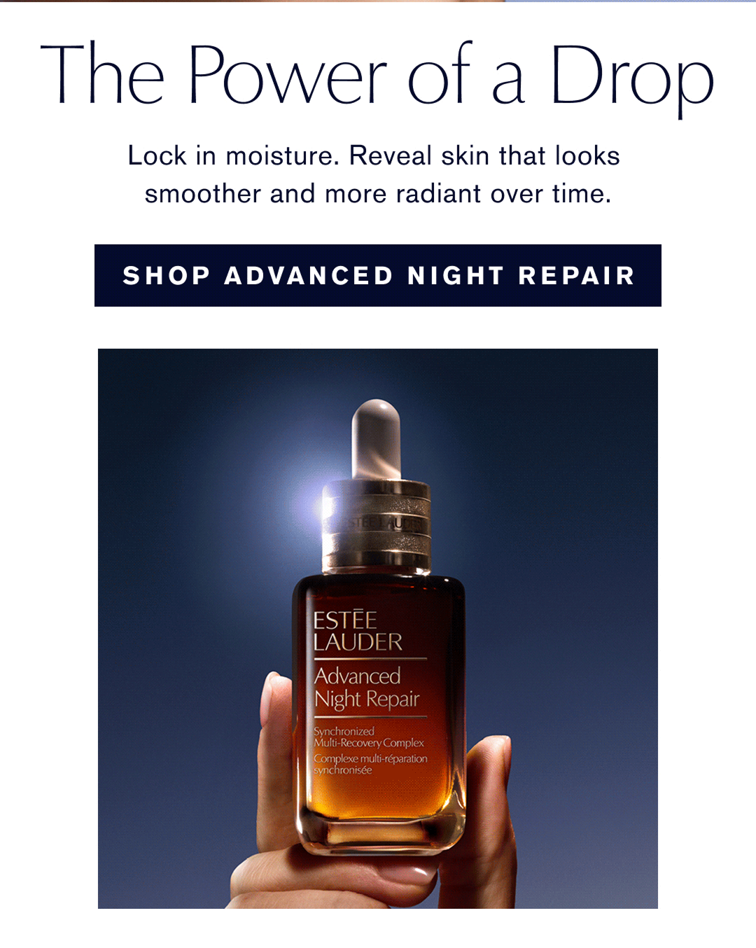 The Power of a Drop | lock in moisture. Reveal Skin that looks smoother and more radiant over time. SHOP ADVANCED NIGHT REPAIR 